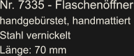 Nr. 7335 - Flaschenöffner handgebürstet, handmattiert Stahl vernickelt Länge: 70 mm